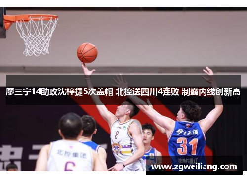廖三宁14助攻沈梓捷5次盖帽 北控送四川4连败 制霸内线创新高 廖三宁14助攻沈梓捷5次盖帽 北控送四川4连败 制霸内线创新高