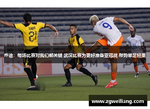 乔迪:每场比赛对我们都关键 武汉比赛为更好准备亚冠战 形势举足轻重 乔迪:每场比赛对我们都关键 武汉比赛为更好准备亚冠战 形势举足轻重