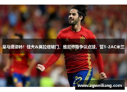 皇马遭逆转！佳夫&莫拉塔破门，维尼修斯争议点球，暂1-2AC米兰