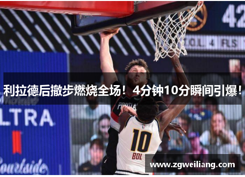 利拉德后撤步燃烧全场!4分钟10分瞬间引爆! 利拉德后撤步燃烧全场!4分钟10分瞬间引爆!