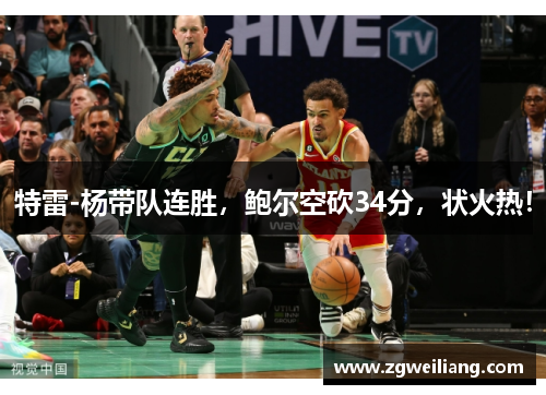 特雷-杨带队连胜,鲍尔空砍34分,状火热! 特雷-杨带队连胜,鲍尔空砍34分,状火热!