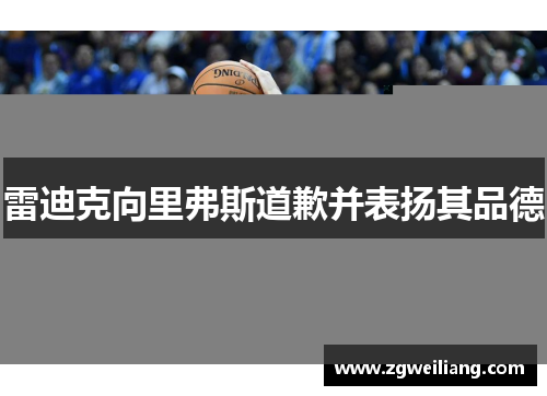 雷迪克向里弗斯道歉并表扬其品德 雷迪克向里弗斯道歉并表扬其品德