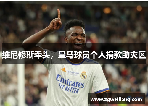 维尼修斯牵头,皇马球员个人捐款助灾区 维尼修斯牵头,皇马球员个人捐款助灾区