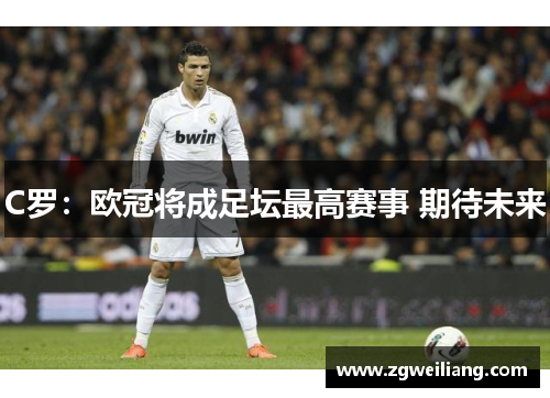 C罗:欧冠将成足坛最高赛事 期待未来 C罗:欧冠将成足坛最高赛事 期待未来