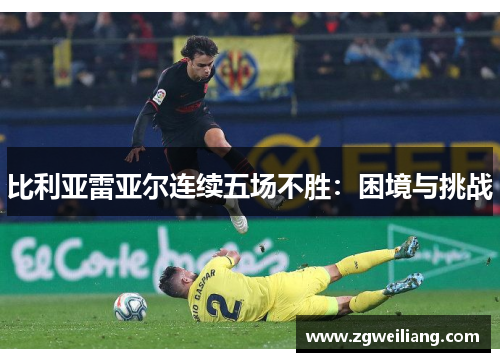 比利亚雷亚尔连续五场不胜:困境与挑战 比利亚雷亚尔连续五场不胜:困境与挑战