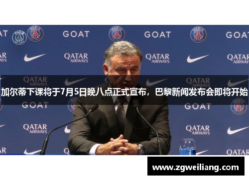 加尔蒂下课将于7月5日晚八点正式宣布,巴黎新闻发布会即将开始 加尔蒂下课将于7月5日晚八点正式宣布,巴黎新闻发布会即将开始