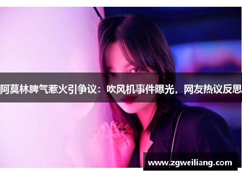 阿莫林脾气惹火引争议:吹风机事件曝光,网友热议反思 阿莫林脾气惹火引争议:吹风机事件曝光,网友热议反思