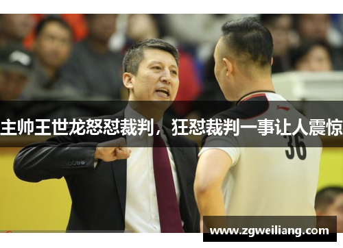 主帅王世龙怒怼裁判，狂怼裁判一事让人震惊