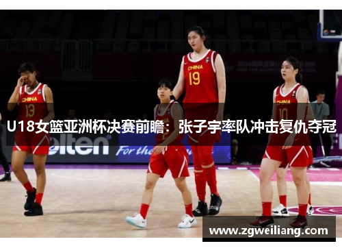 U18女篮亚洲杯决赛前瞻：张子宇率队冲击复仇夺冠